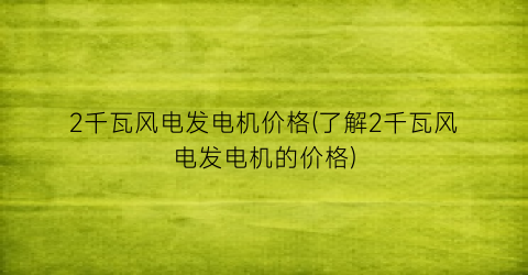 2千瓦风电发电机价格(了解2千瓦风电发电机的价格)