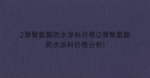 2厚聚氨酯防水涂料价格(2厚聚氨酯防水涂料价格分析)