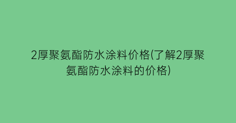 2厚聚氨酯防水涂料价格(了解2厚聚氨酯防水涂料的价格)
