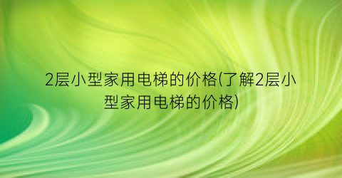 2层小型家用电梯的价格(了解2层小型家用电梯的价格)