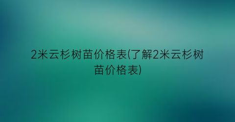 2米云杉树苗价格表(了解2米云杉树苗价格表)