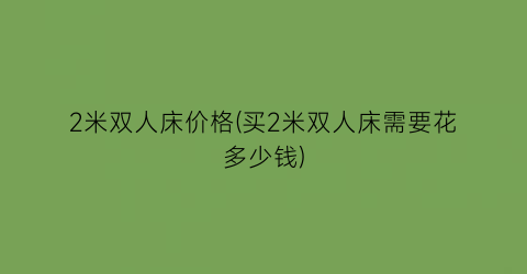 2米双人床价格(买2米双人床需要花多少钱)