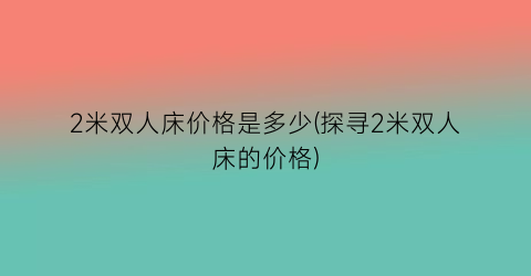 2米双人床价格是多少(探寻2米双人床的价格)