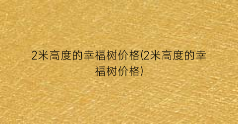 2米高度的幸福树价格(2米高度的幸福树价格)