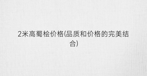 2米高蜀桧价格(品质和价格的完美结合)