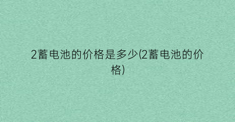 2蓄电池的价格是多少(2蓄电池的价格)