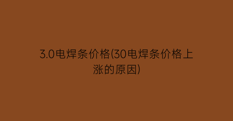 3.0电焊条价格(30电焊条价格上涨的原因)