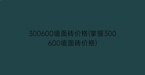 300600墙面砖价格(掌握300600墙面砖价格)