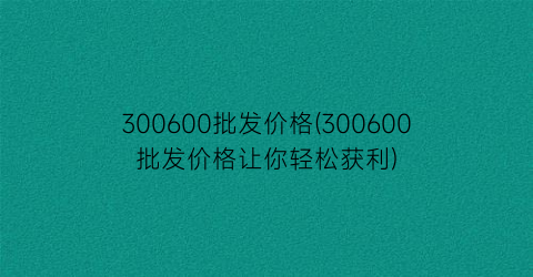 300600批发价格(300600批发价格让你轻松获利)