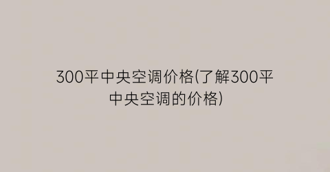 “300平中央空调价格(了解300平中央空调的价格)