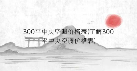 300平中央空调价格表(了解300平中央空调价格表)