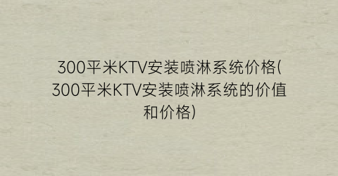 “300平米KTV安装喷淋系统价格(300平米KTV安装喷淋系统的价值和价格)