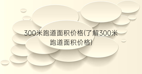 300米跑道面积价格(了解300米跑道面积价格)