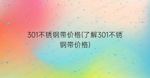 301不锈钢带价格(了解301不锈钢带价格)
