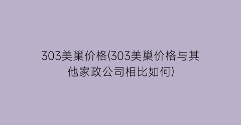 “303美巢价格(303美巢价格与其他家政公司相比如何)
