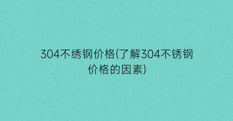 304不绣钢价格(了解304不锈钢价格的因素)