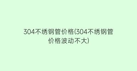 304不绣钢管价格(304不绣钢管价格波动不大)