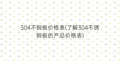 304不钢板价格表(了解304不锈钢板的产品价格表)