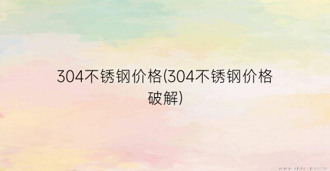 304不锈钢价格(304不锈钢价格破解)