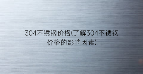 304不锈钢价格(了解304不锈钢价格的影响因素)