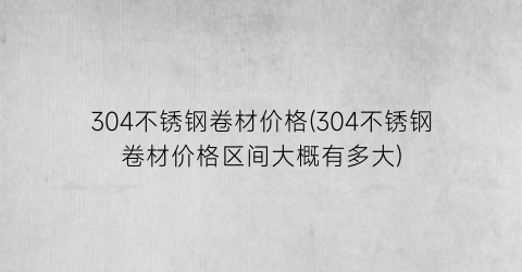 304不锈钢卷材价格(304不锈钢卷材价格区间大概有多大)