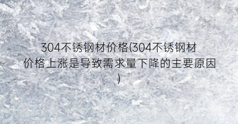 304不锈钢材价格(304不锈钢材价格上涨是导致需求量下降的主要原因)