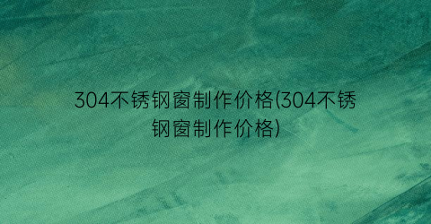 304不锈钢窗制作价格(304不锈钢窗制作价格)