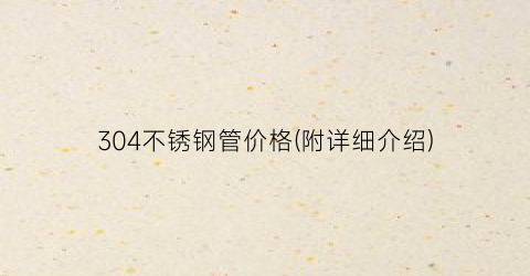 304不锈钢管价格(附详细介绍)
