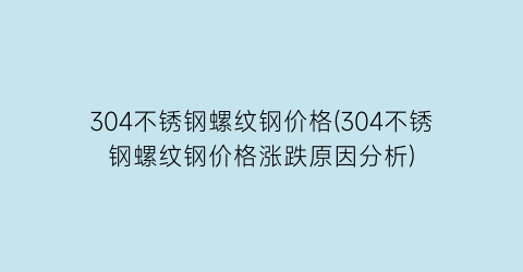 304不锈钢螺纹钢价格(304不锈钢螺纹钢价格涨跌原因分析)