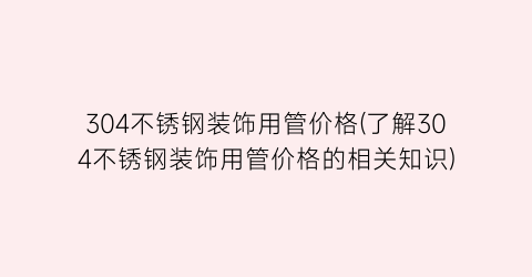 304不锈钢装饰用管价格(了解304不锈钢装饰用管价格的相关知识)