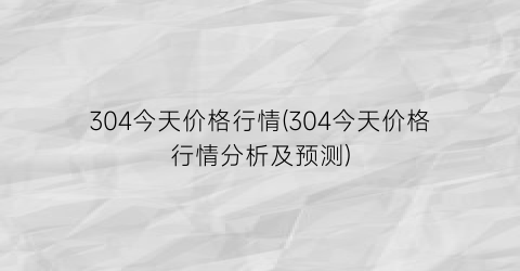 304今天价格行情(304今天价格行情分析及预测)