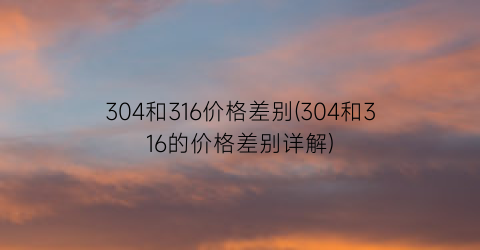 304和316价格差别(304和316的价格差别详解)