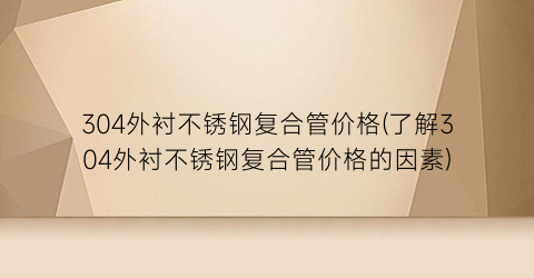 304外衬不锈钢复合管价格(了解304外衬不锈钢复合管价格的因素)