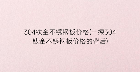 304钛金不锈钢板价格(一探304钛金不锈钢板价格的背后)