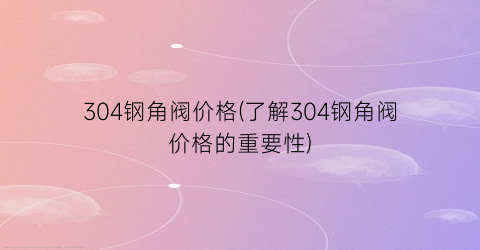 304钢角阀价格(了解304钢角阀价格的重要性)