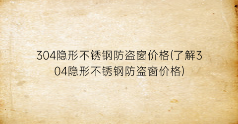 304隐形不锈钢防盗窗价格(了解304隐形不锈钢防盗窗价格)
