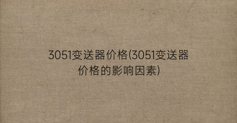 3051变送器价格(3051变送器价格的影响因素)