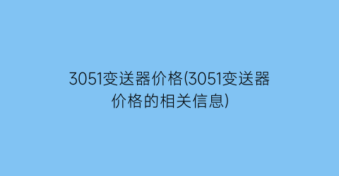 3051变送器价格(3051变送器价格的相关信息)