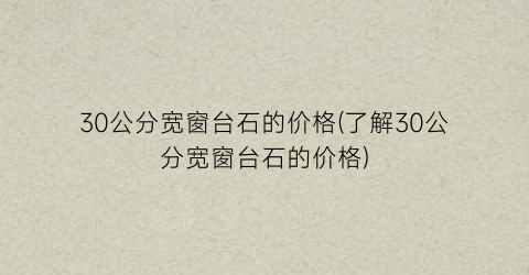 30公分宽窗台石的价格(了解30公分宽窗台石的价格)