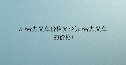 30合力叉车价格多少(30合力叉车的价格)