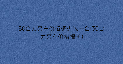 30合力叉车价格多少钱一台(30合力叉车价格报价)