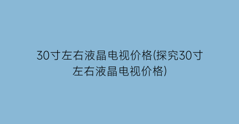 30寸左右液晶电视价格(探究30寸左右液晶电视价格)
