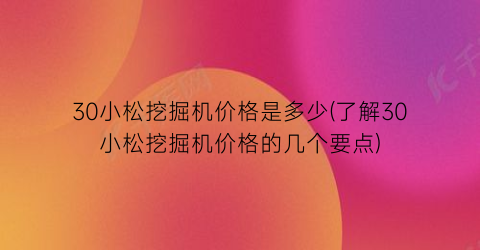 30小松挖掘机价格是多少(了解30小松挖掘机价格的几个要点)