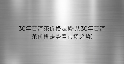 “30年普洱茶价格走势(从30年普洱茶价格走势看市场趋势)