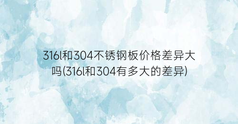 316l和304不锈钢板价格差异大吗(316l和304有多大的差异)
