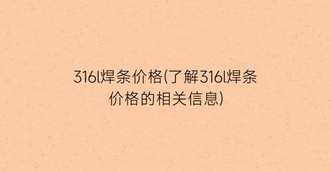 316l焊条价格(了解316l焊条价格的相关信息)