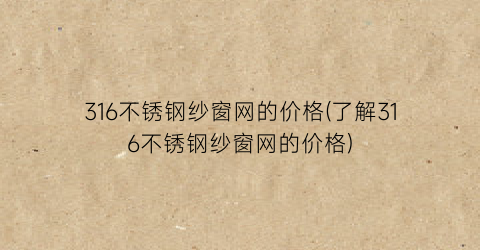 316不锈钢纱窗网的价格(了解316不锈钢纱窗网的价格)