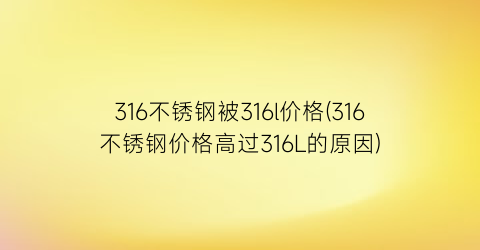 316不锈钢被316l价格(316不锈钢价格高过316L的原因)