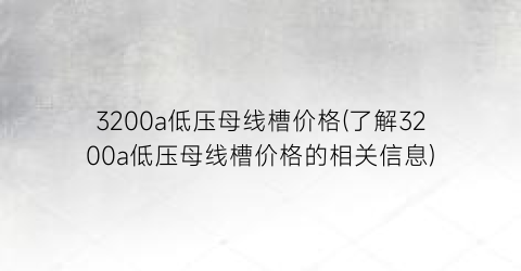 3200a低压母线槽价格(了解3200a低压母线槽价格的相关信息)