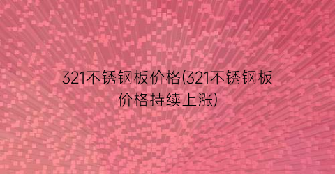 321不锈钢板价格(321不锈钢板价格持续上涨)